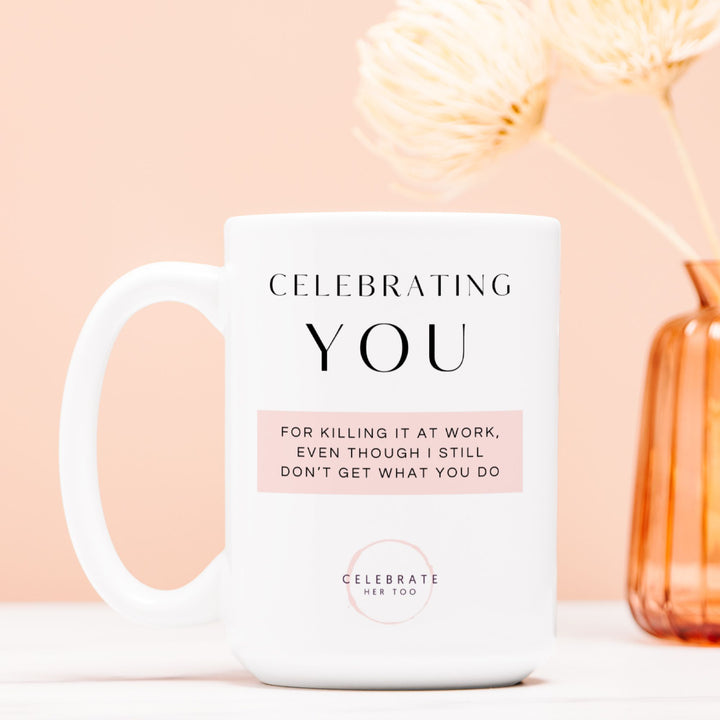 CELEBRATING YOU For Killing It At Work, Even Though I Still Don't Get What You Do - Mug 15oz.