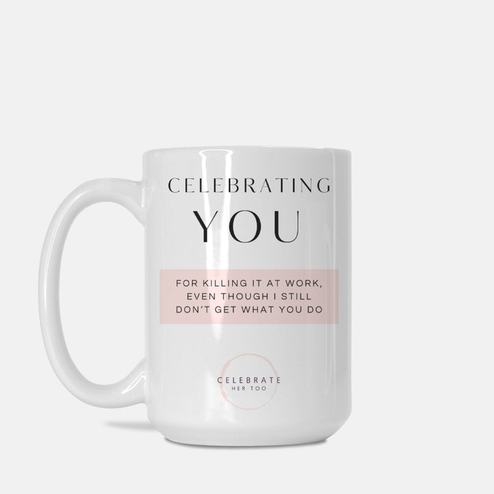 CELEBRATING YOU For Killing It At Work, Even Though I Still Don't Get What You Do - Mug 15oz.