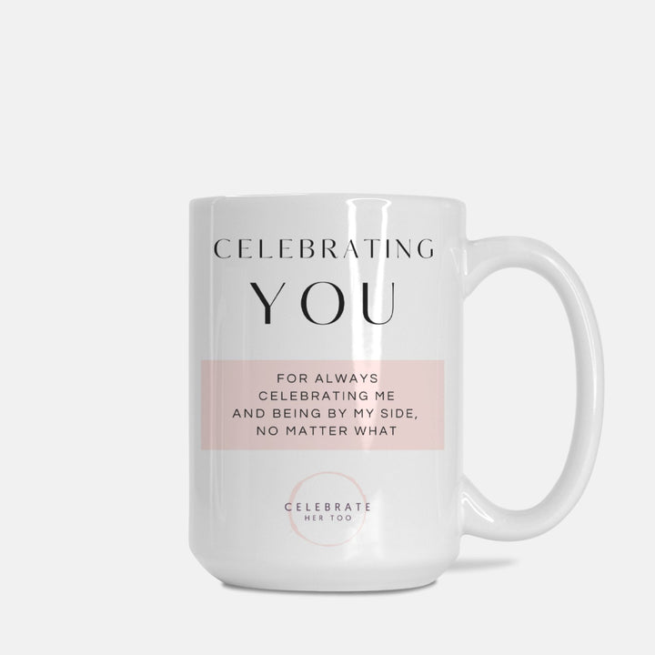 CELEBRATING YOU For Always Celebrating Me And Being By My Side, No Matter What - Mug 15oz.