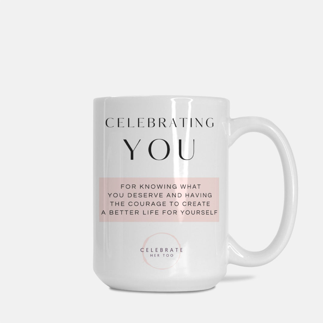 CELEBRATING YOU For Knowing What You Deserve And Having The Courage To Create A Better Life For Yourself - Mug 15oz.