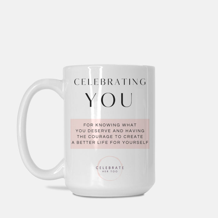 CELEBRATING YOU For Knowing What You Deserve And Having The Courage To Create A Better Life For Yourself - Mug 15oz.